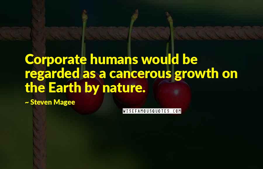 Steven Magee Quotes: Corporate humans would be regarded as a cancerous growth on the Earth by nature.