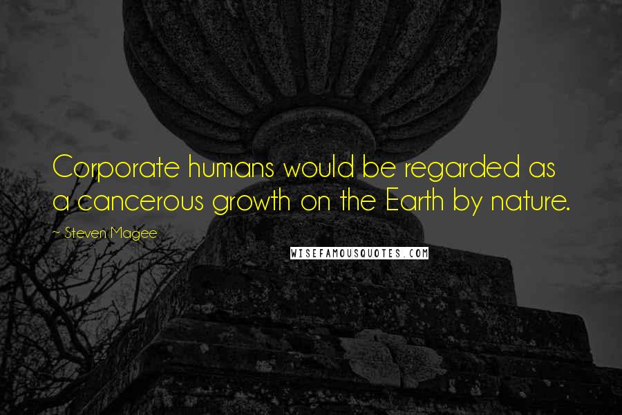 Steven Magee Quotes: Corporate humans would be regarded as a cancerous growth on the Earth by nature.