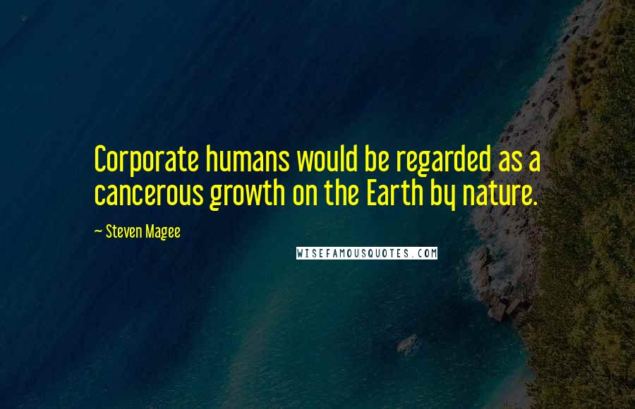 Steven Magee Quotes: Corporate humans would be regarded as a cancerous growth on the Earth by nature.