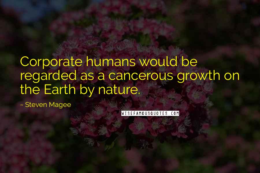 Steven Magee Quotes: Corporate humans would be regarded as a cancerous growth on the Earth by nature.