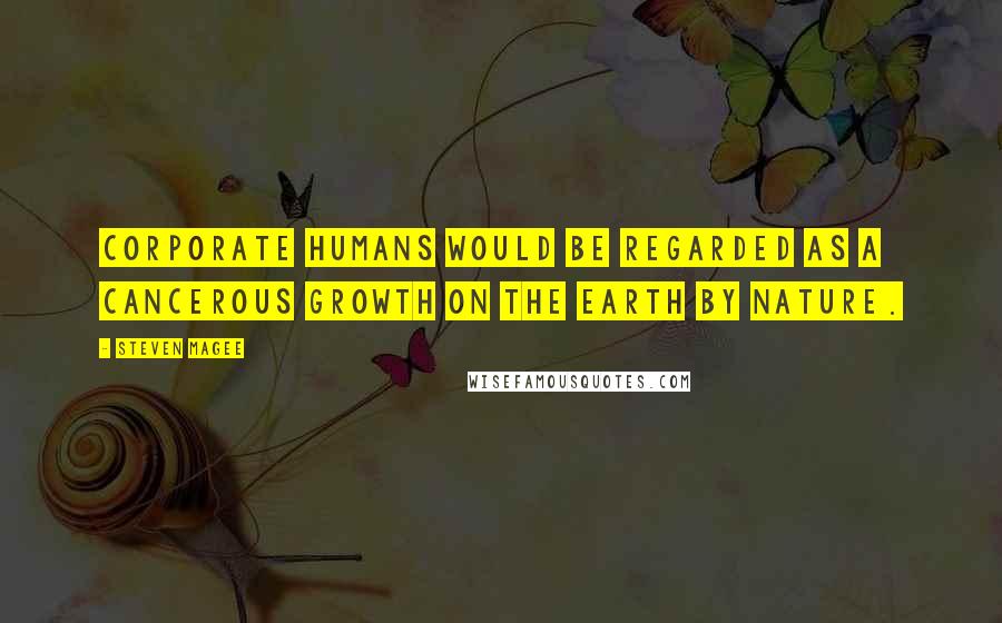 Steven Magee Quotes: Corporate humans would be regarded as a cancerous growth on the Earth by nature.