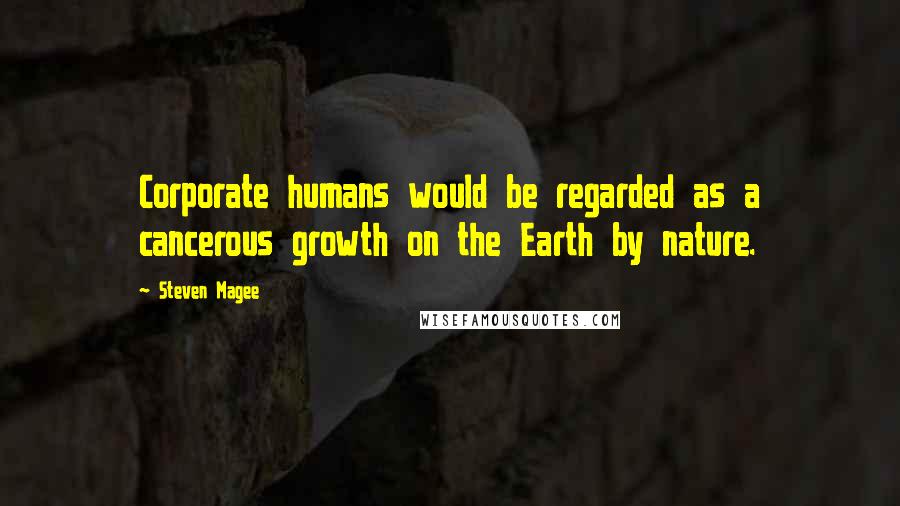 Steven Magee Quotes: Corporate humans would be regarded as a cancerous growth on the Earth by nature.