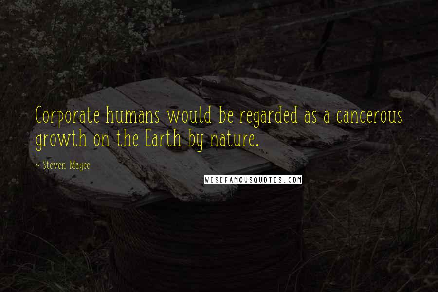 Steven Magee Quotes: Corporate humans would be regarded as a cancerous growth on the Earth by nature.