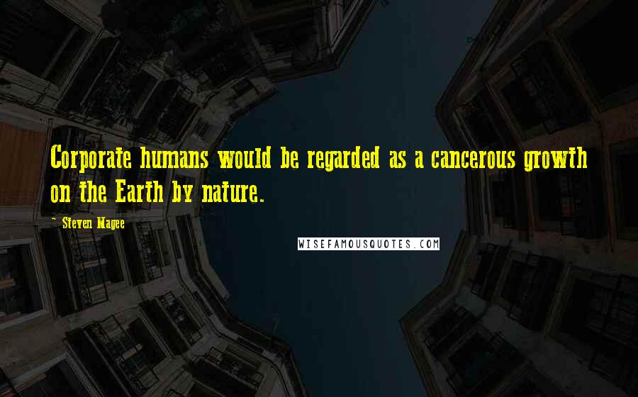 Steven Magee Quotes: Corporate humans would be regarded as a cancerous growth on the Earth by nature.