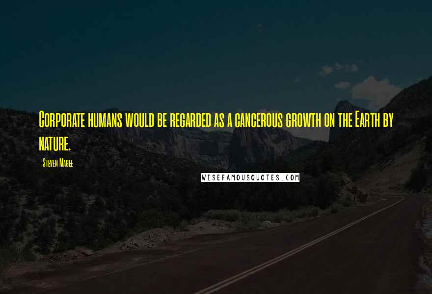 Steven Magee Quotes: Corporate humans would be regarded as a cancerous growth on the Earth by nature.