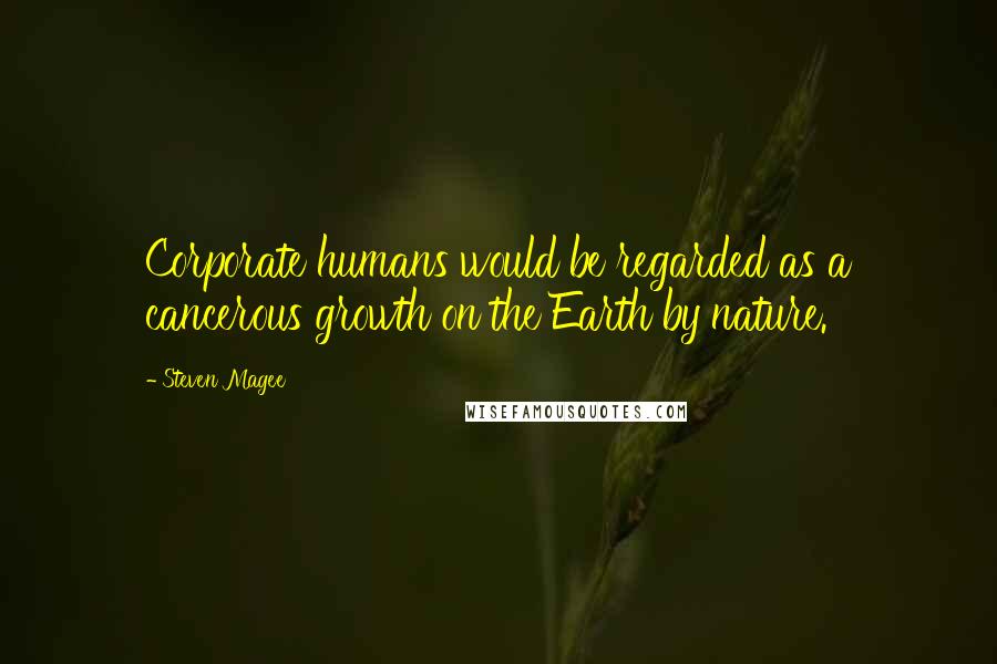 Steven Magee Quotes: Corporate humans would be regarded as a cancerous growth on the Earth by nature.