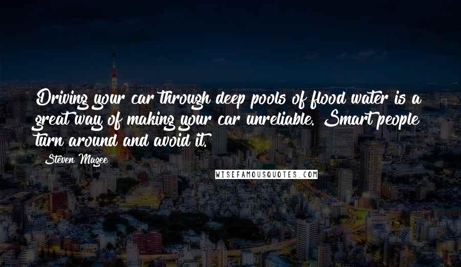 Steven Magee Quotes: Driving your car through deep pools of flood water is a great way of making your car unreliable. Smart people turn around and avoid it.