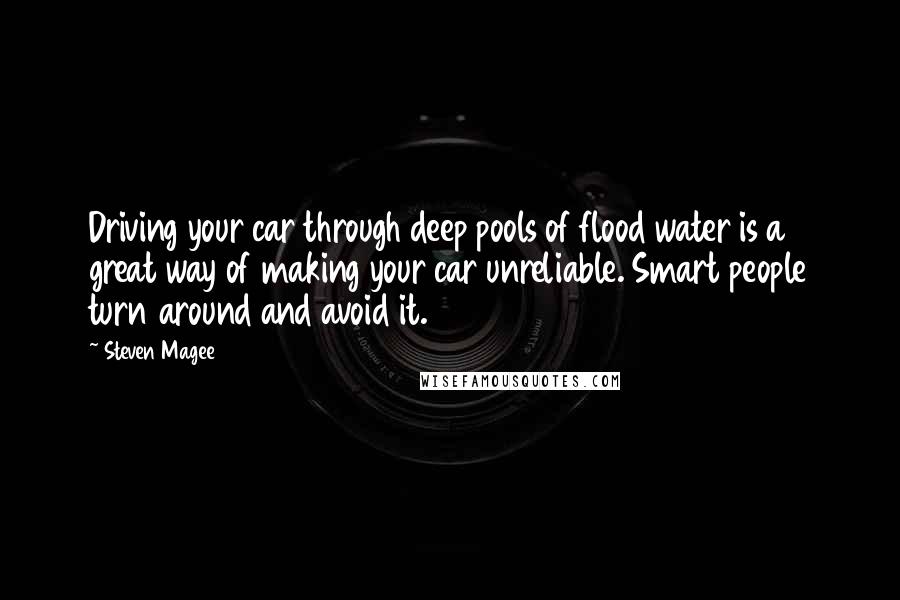 Steven Magee Quotes: Driving your car through deep pools of flood water is a great way of making your car unreliable. Smart people turn around and avoid it.