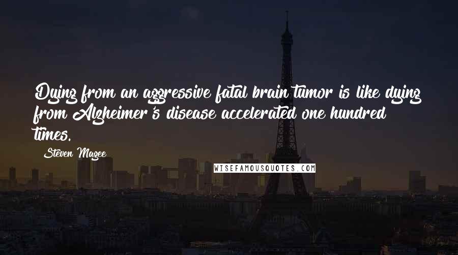 Steven Magee Quotes: Dying from an aggressive fatal brain tumor is like dying from Alzheimer's disease accelerated one hundred times.