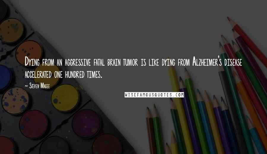 Steven Magee Quotes: Dying from an aggressive fatal brain tumor is like dying from Alzheimer's disease accelerated one hundred times.