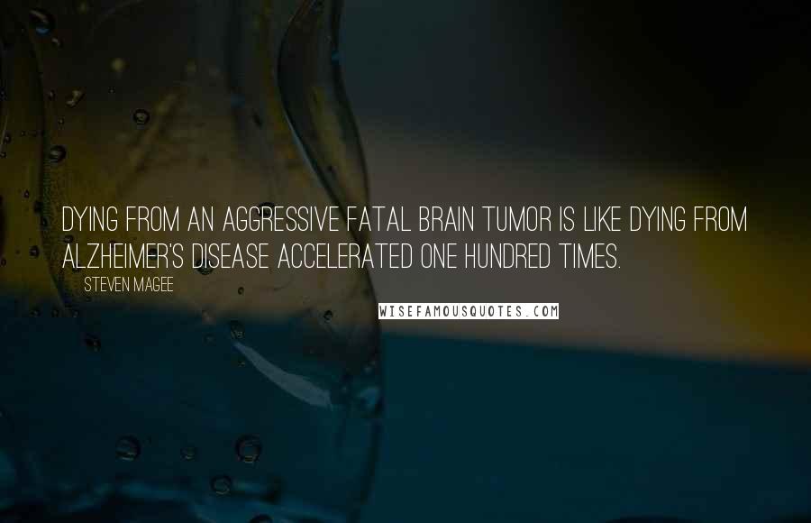 Steven Magee Quotes: Dying from an aggressive fatal brain tumor is like dying from Alzheimer's disease accelerated one hundred times.