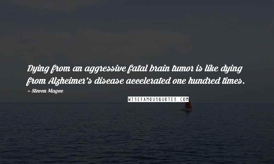 Steven Magee Quotes: Dying from an aggressive fatal brain tumor is like dying from Alzheimer's disease accelerated one hundred times.