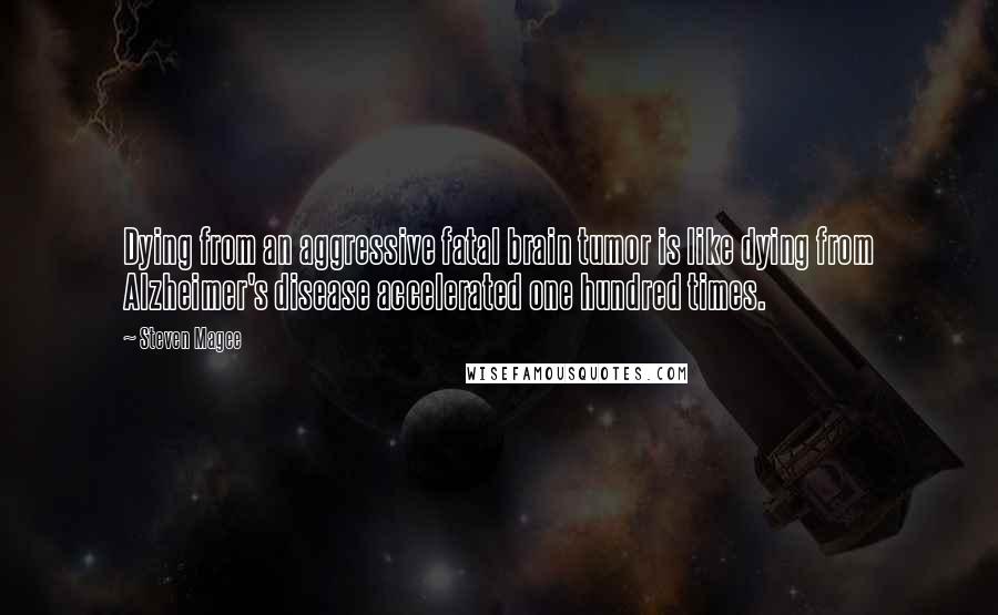 Steven Magee Quotes: Dying from an aggressive fatal brain tumor is like dying from Alzheimer's disease accelerated one hundred times.