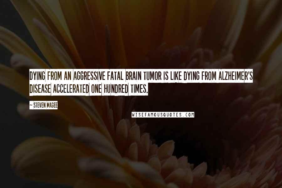 Steven Magee Quotes: Dying from an aggressive fatal brain tumor is like dying from Alzheimer's disease accelerated one hundred times.