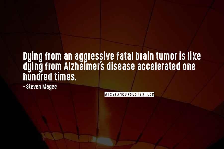 Steven Magee Quotes: Dying from an aggressive fatal brain tumor is like dying from Alzheimer's disease accelerated one hundred times.