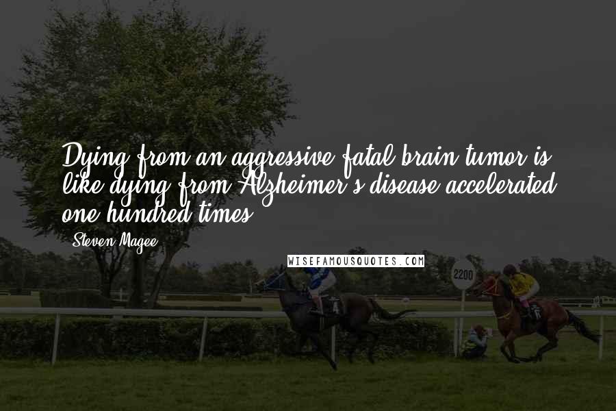 Steven Magee Quotes: Dying from an aggressive fatal brain tumor is like dying from Alzheimer's disease accelerated one hundred times.