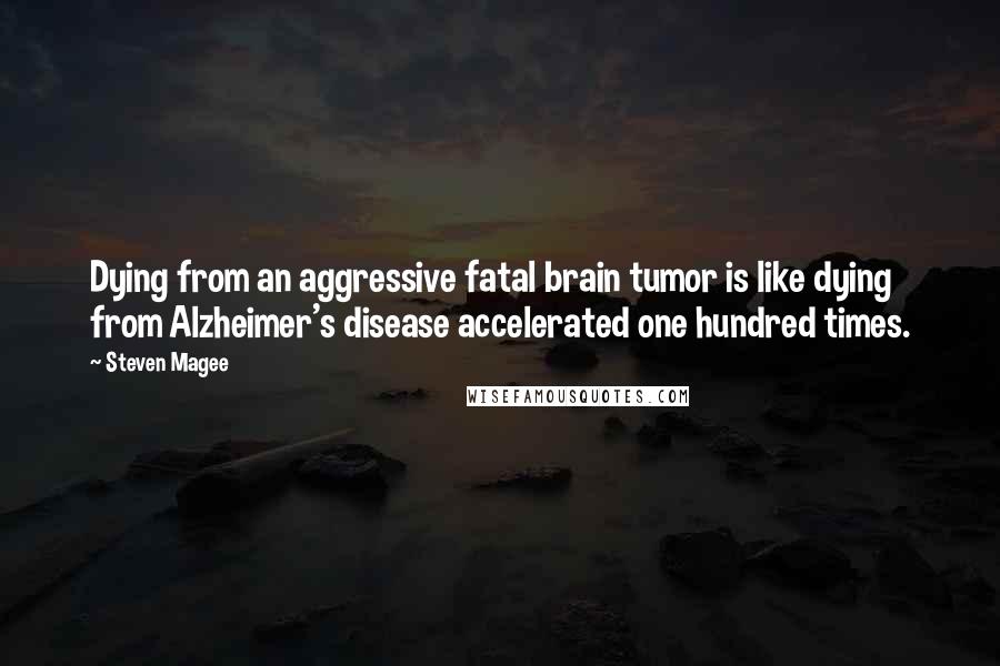 Steven Magee Quotes: Dying from an aggressive fatal brain tumor is like dying from Alzheimer's disease accelerated one hundred times.