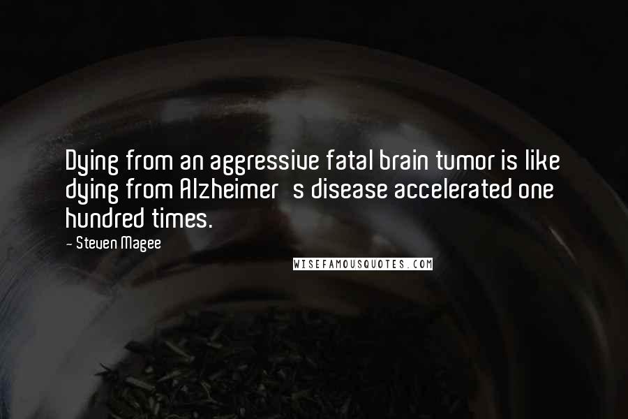 Steven Magee Quotes: Dying from an aggressive fatal brain tumor is like dying from Alzheimer's disease accelerated one hundred times.