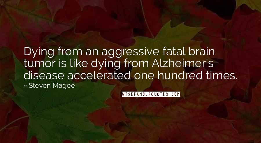 Steven Magee Quotes: Dying from an aggressive fatal brain tumor is like dying from Alzheimer's disease accelerated one hundred times.