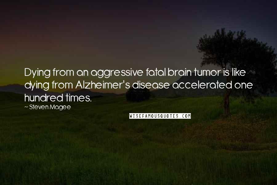Steven Magee Quotes: Dying from an aggressive fatal brain tumor is like dying from Alzheimer's disease accelerated one hundred times.