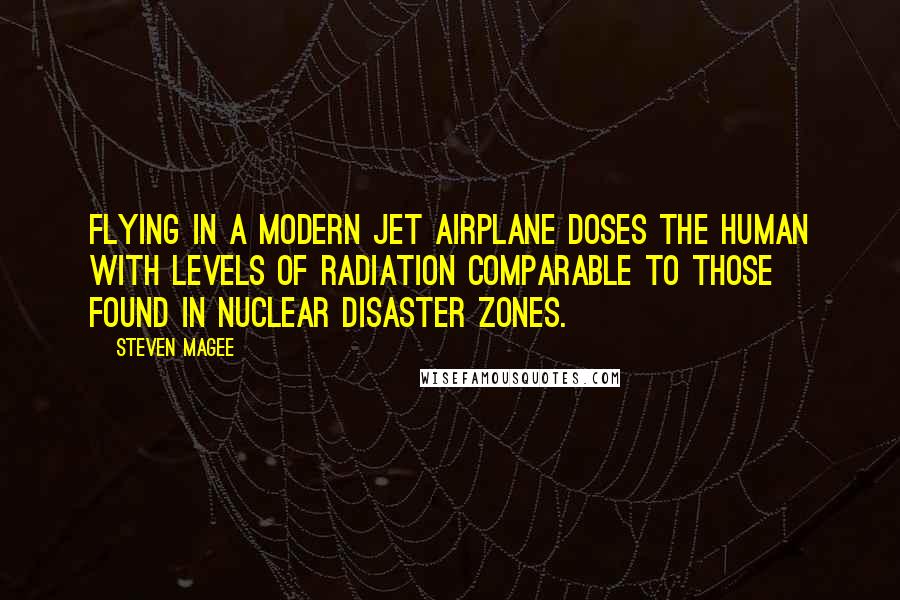 Steven Magee Quotes: Flying in a modern jet airplane doses the human with levels of radiation comparable to those found in nuclear disaster zones.