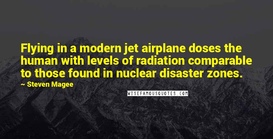 Steven Magee Quotes: Flying in a modern jet airplane doses the human with levels of radiation comparable to those found in nuclear disaster zones.