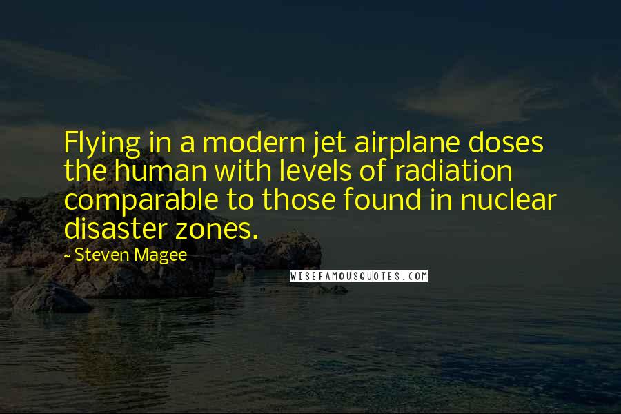 Steven Magee Quotes: Flying in a modern jet airplane doses the human with levels of radiation comparable to those found in nuclear disaster zones.