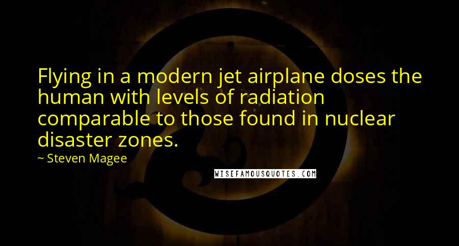 Steven Magee Quotes: Flying in a modern jet airplane doses the human with levels of radiation comparable to those found in nuclear disaster zones.