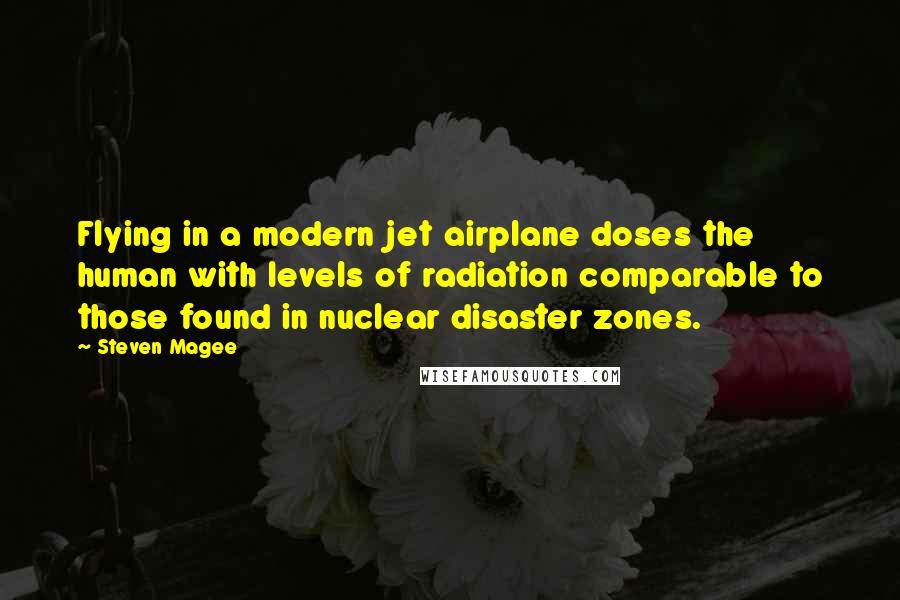 Steven Magee Quotes: Flying in a modern jet airplane doses the human with levels of radiation comparable to those found in nuclear disaster zones.