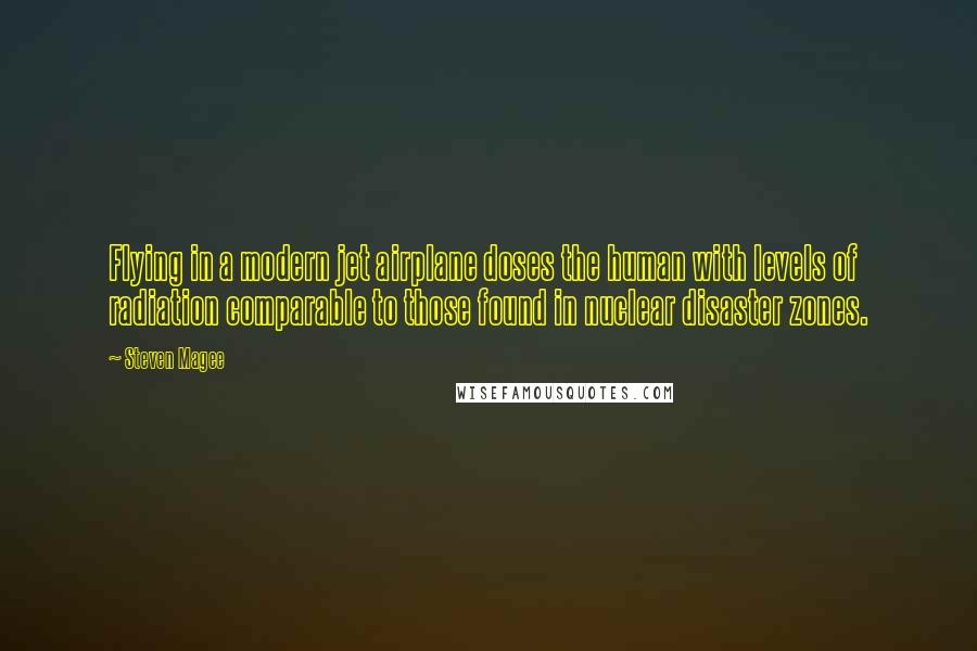 Steven Magee Quotes: Flying in a modern jet airplane doses the human with levels of radiation comparable to those found in nuclear disaster zones.