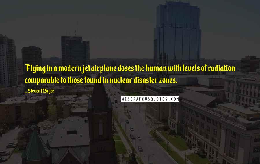 Steven Magee Quotes: Flying in a modern jet airplane doses the human with levels of radiation comparable to those found in nuclear disaster zones.