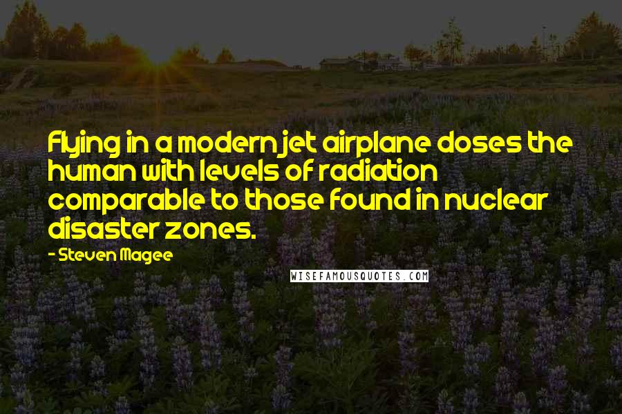 Steven Magee Quotes: Flying in a modern jet airplane doses the human with levels of radiation comparable to those found in nuclear disaster zones.