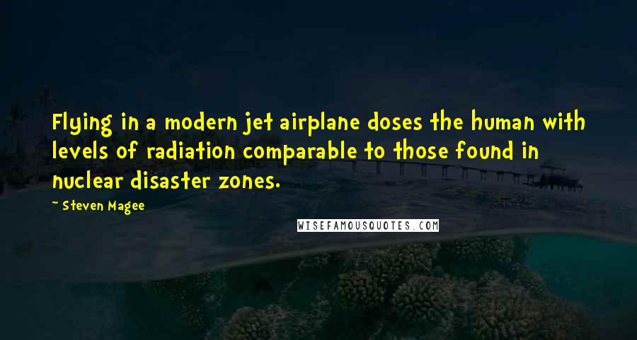 Steven Magee Quotes: Flying in a modern jet airplane doses the human with levels of radiation comparable to those found in nuclear disaster zones.