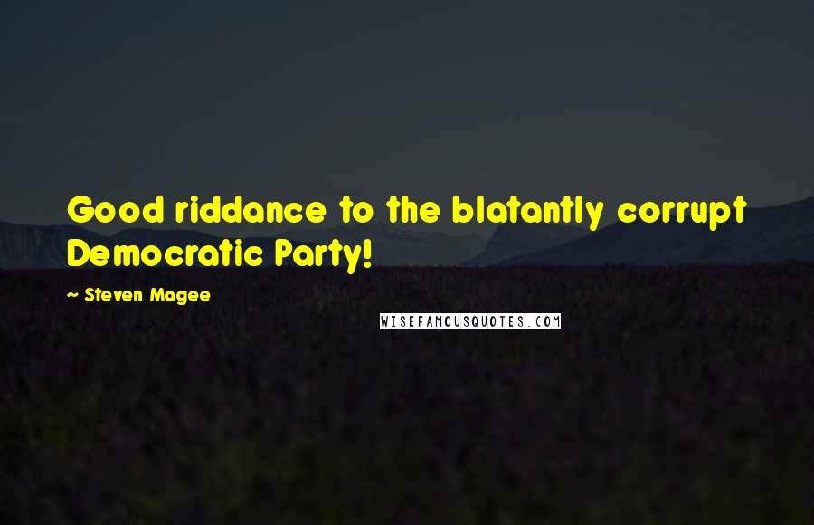 Steven Magee Quotes: Good riddance to the blatantly corrupt Democratic Party!