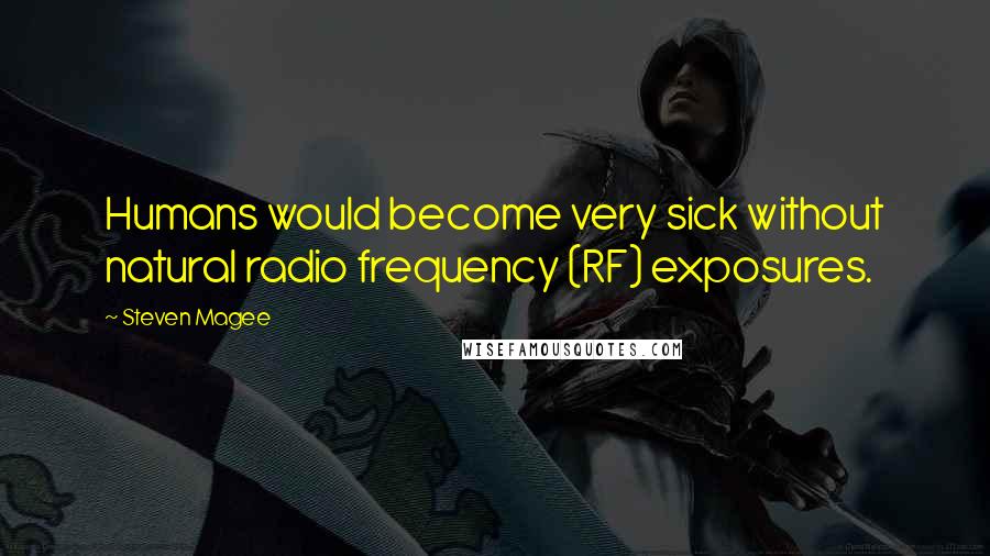 Steven Magee Quotes: Humans would become very sick without natural radio frequency (RF) exposures.