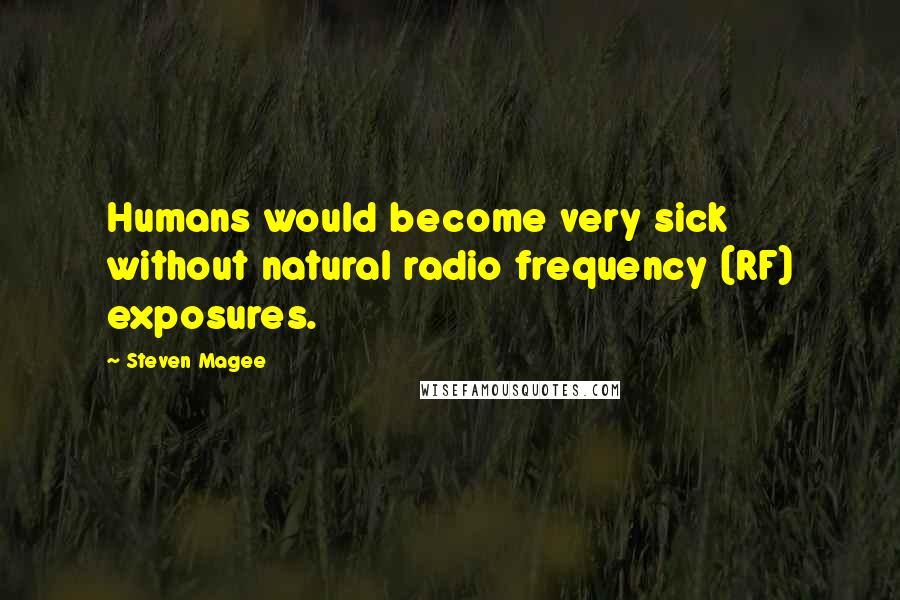 Steven Magee Quotes: Humans would become very sick without natural radio frequency (RF) exposures.