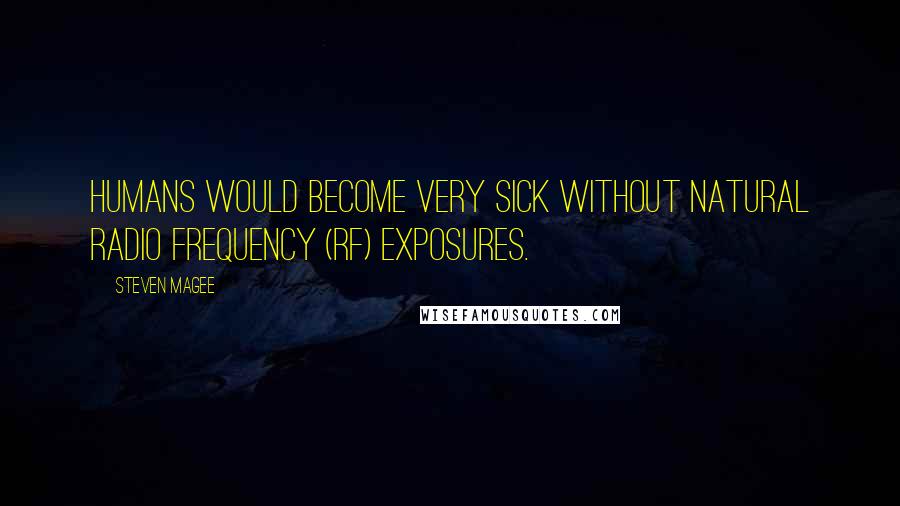 Steven Magee Quotes: Humans would become very sick without natural radio frequency (RF) exposures.