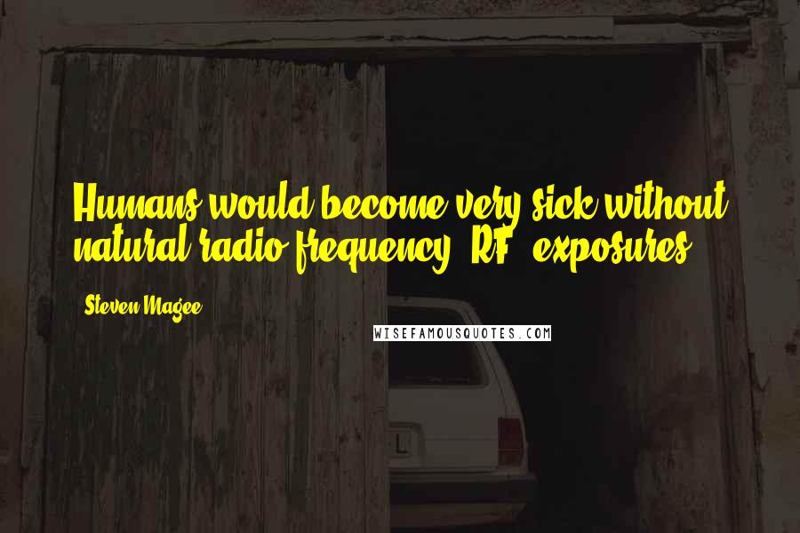 Steven Magee Quotes: Humans would become very sick without natural radio frequency (RF) exposures.