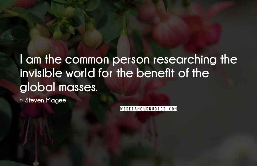 Steven Magee Quotes: I am the common person researching the invisible world for the benefit of the global masses.