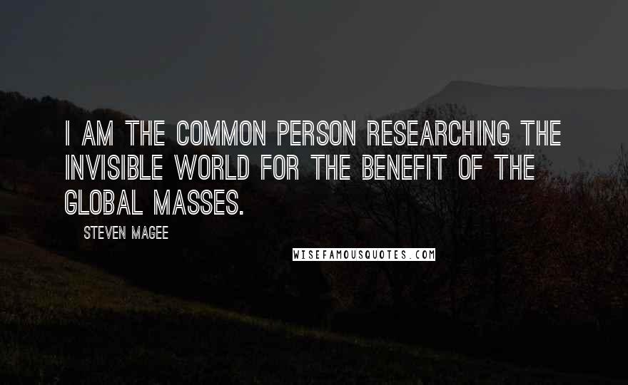 Steven Magee Quotes: I am the common person researching the invisible world for the benefit of the global masses.