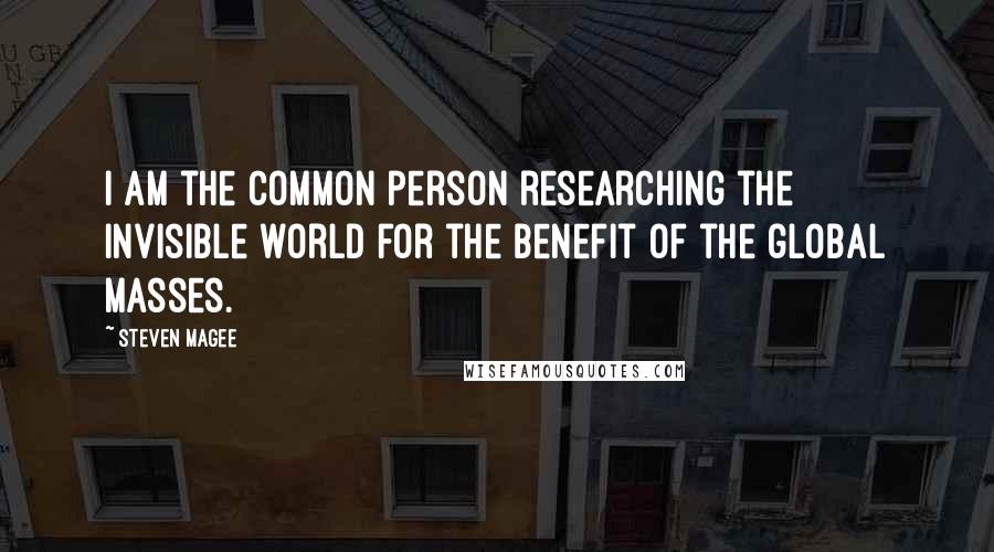 Steven Magee Quotes: I am the common person researching the invisible world for the benefit of the global masses.