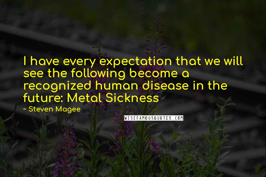 Steven Magee Quotes: I have every expectation that we will see the following become a recognized human disease in the future: Metal Sickness