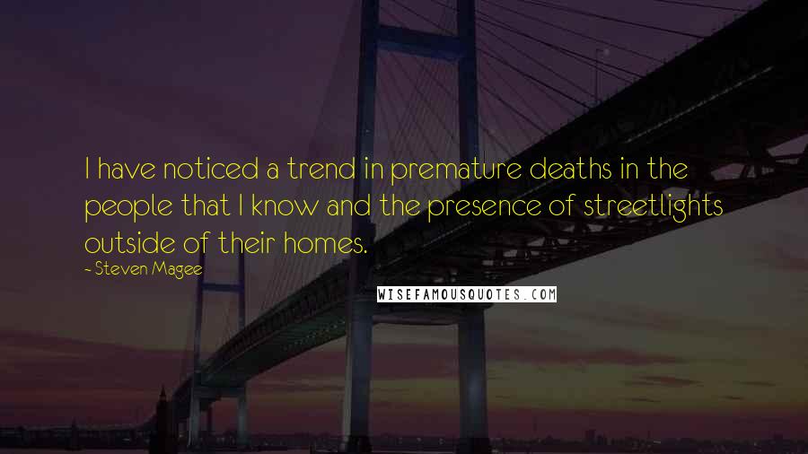 Steven Magee Quotes: I have noticed a trend in premature deaths in the people that I know and the presence of streetlights outside of their homes.