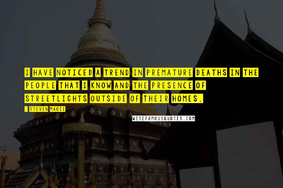 Steven Magee Quotes: I have noticed a trend in premature deaths in the people that I know and the presence of streetlights outside of their homes.