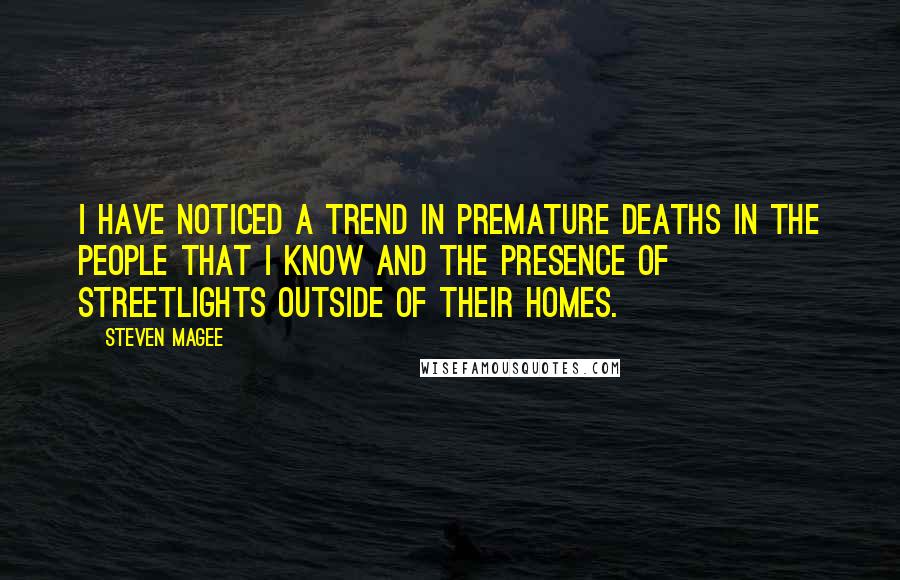 Steven Magee Quotes: I have noticed a trend in premature deaths in the people that I know and the presence of streetlights outside of their homes.