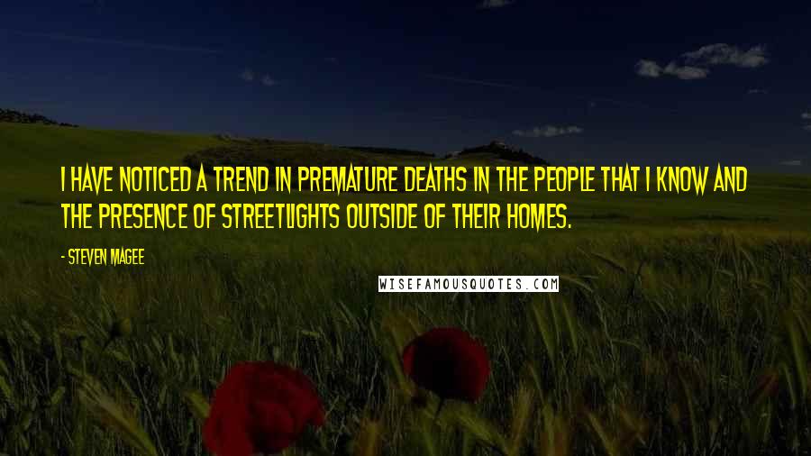 Steven Magee Quotes: I have noticed a trend in premature deaths in the people that I know and the presence of streetlights outside of their homes.