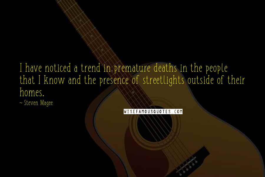 Steven Magee Quotes: I have noticed a trend in premature deaths in the people that I know and the presence of streetlights outside of their homes.