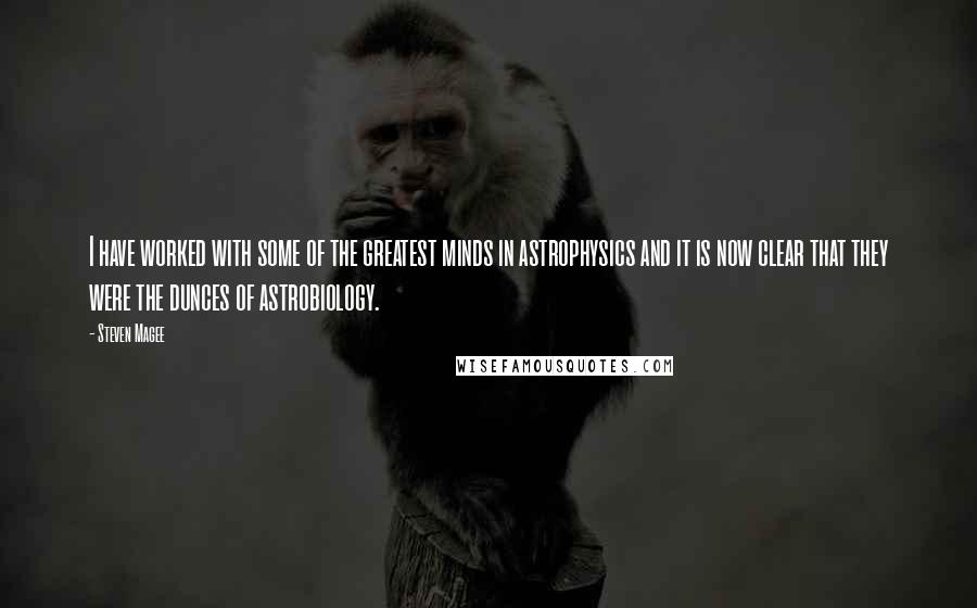Steven Magee Quotes: I have worked with some of the greatest minds in astrophysics and it is now clear that they were the dunces of astrobiology.
