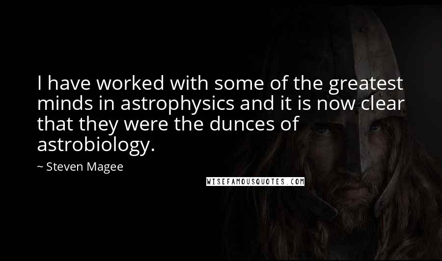 Steven Magee Quotes: I have worked with some of the greatest minds in astrophysics and it is now clear that they were the dunces of astrobiology.