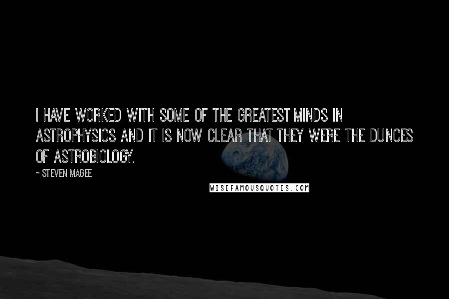 Steven Magee Quotes: I have worked with some of the greatest minds in astrophysics and it is now clear that they were the dunces of astrobiology.